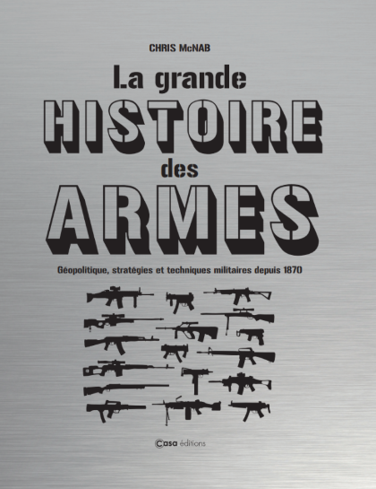 La grande histoire des armes - Géopolitique, stratégies et techniques militaires depuis 1870